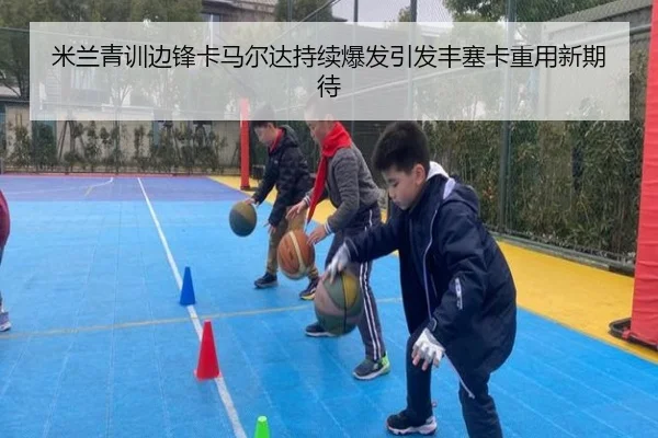 米兰青训边锋卡马尔达持续爆发引发丰塞卡重用新期待