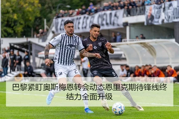 巴黎紧盯奥斯梅恩转会动态恩里克期待锋线终结力全面升级