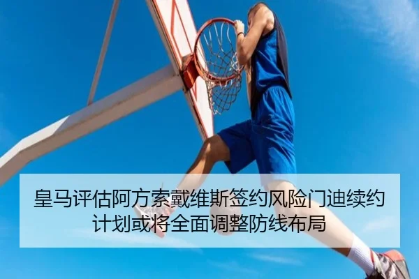 皇马评估阿方索戴维斯签约风险门迪续约计划或将全面调整防线布局