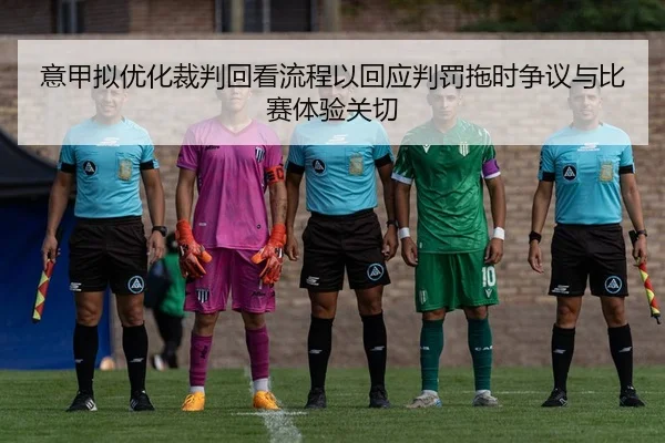 意甲拟优化裁判回看流程以回应判罚拖时争议与比赛体验关切