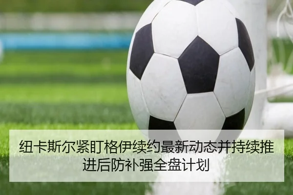 纽卡斯尔紧盯格伊续约最新动态并持续推进后防补强全盘计划
